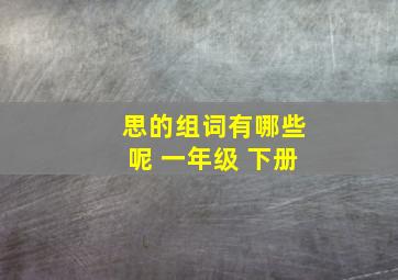 思的组词有哪些呢 一年级 下册